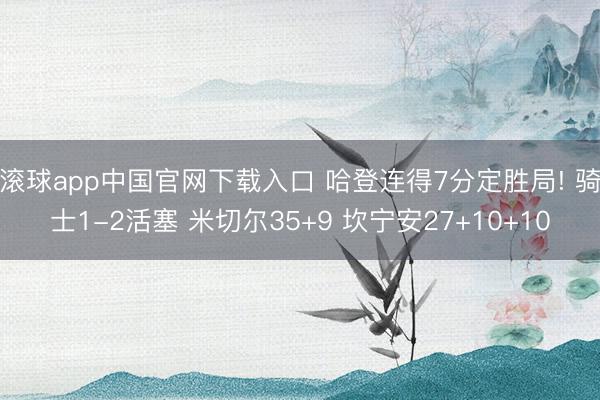 滚球app中国官网下载入口 哈登连得7分定胜局! 骑士1-2活塞 米切尔35+9 坎宁安27+10+10