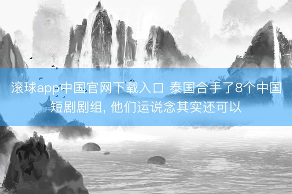 滚球app中国官网下载入口 泰国合手了8个中国短剧剧组, 他们运说念其实还可以