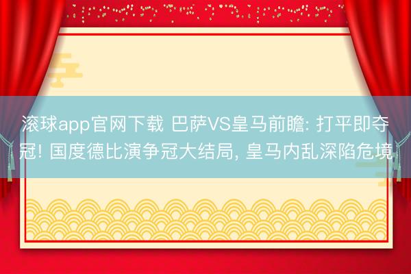 滚球app官网下载 巴萨VS皇马前瞻: 打平即夺冠! 国度德比演争冠大结局， 皇马内乱深陷危境