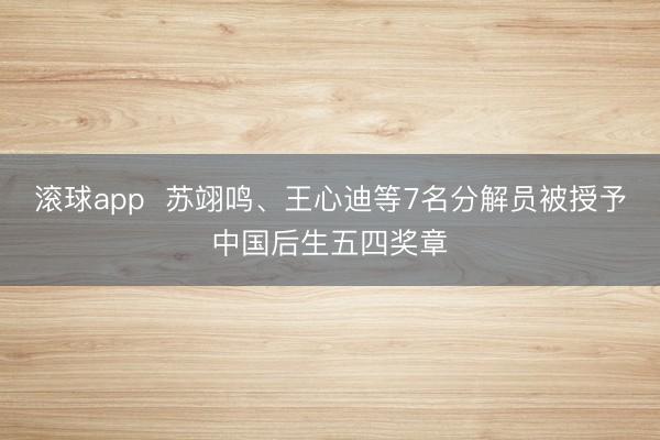 滚球app 苏翊鸣、王心迪等7名分解员被授予中国后生五四奖章