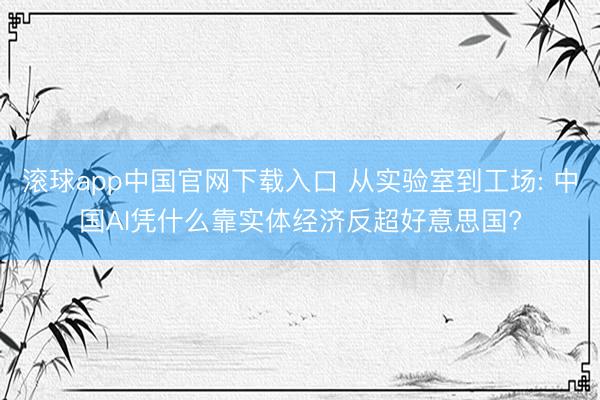 滚球app中国官网下载入口 从实验室到工场: 中国AI凭什么靠实体经济反超好意思国?