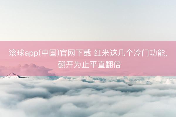 滚球app(中国)官网下载 红米这几个冷门功能， 翻开为止平直翻倍