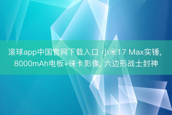 滚球app中国官网下载入口 小米17 Max实锤， 8000mAh电板+徕卡影像， 六边形战士封神