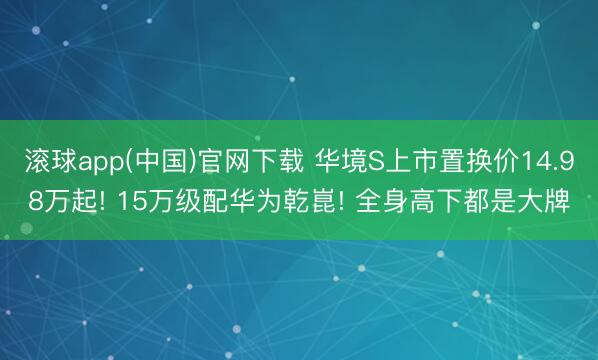 滚球app(中国)官网下载 华境S上市置换价14.98万起! 15万级配华为乾崑! 全身高下都是大牌
