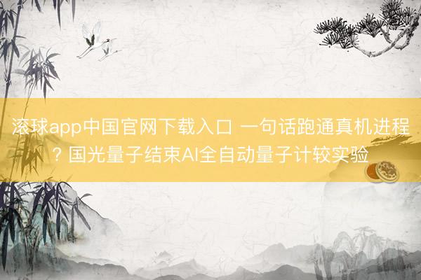 滚球app中国官网下载入口 一句话跑通真机进程? 国光量子结束AI全自动量子计较实验