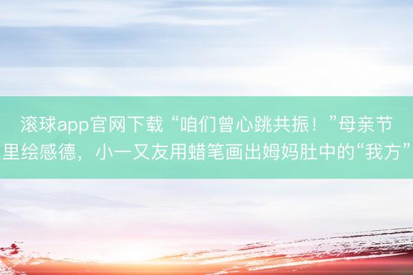 滚球app官网下载 “咱们曾心跳共振!”母亲节里绘感德,小一又友用蜡笔画出姆妈肚中的“我方”