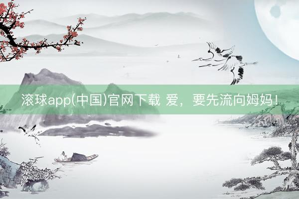滚球app(中国)官网下载 爱，要先流向姆妈！