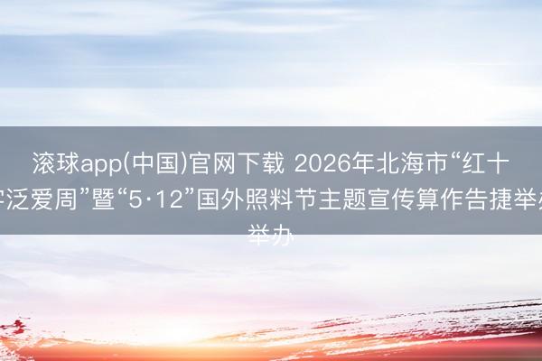 滚球app(中国)官网下载 2026年北海市“红十字泛爱周”暨“5·12”国外照料节主题宣传算作告捷举办