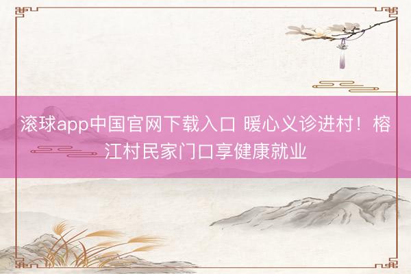 滚球app中国官网下载入口 暖心义诊进村！榕江村民家门口享健康就业