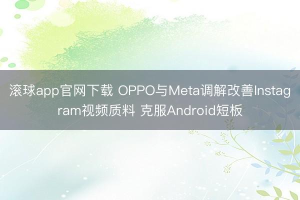 滚球app官网下载 OPPO与Meta调解改善Instagram视频质料 克服Android短板