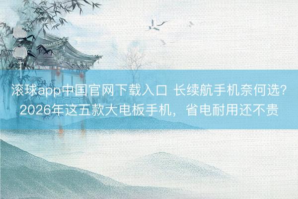 滚球app中国官网下载入口 长续航手机奈何选？2026年这五款大电板手机，省电耐用还不贵