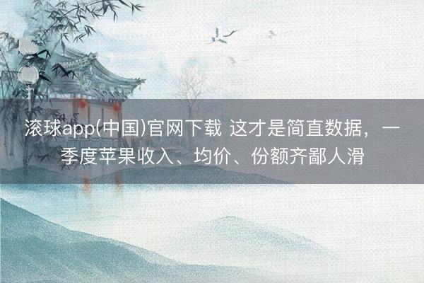 滚球app(中国)官网下载 这才是简直数据，一季度苹果收入、均价、份额齐鄙人滑