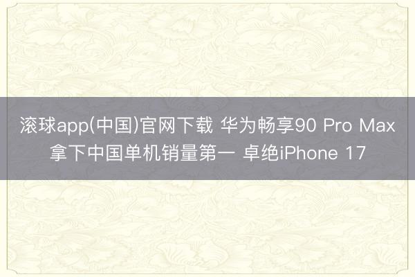 滚球app(中国)官网下载 华为畅享90 Pro Max拿下中国单机销量第一 卓绝iPhone 17