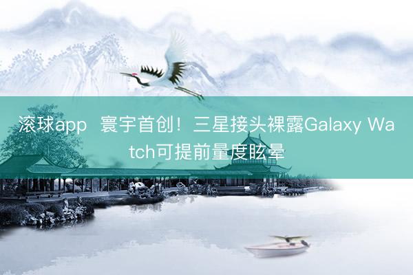 滚球app  寰宇首创！三星接头裸露Galaxy Watch可提前量度眩晕