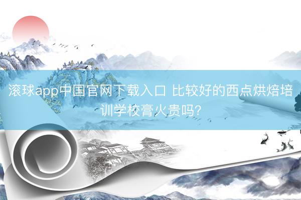 滚球app中国官网下载入口 比较好的西点烘焙培训学校膏火贵吗？