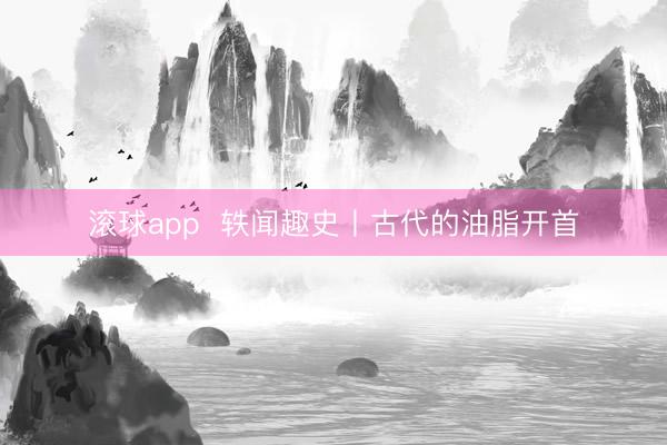滚球app  轶闻趣史丨古代的油脂开首