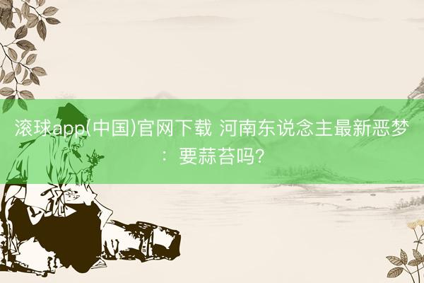 滚球app(中国)官网下载 河南东说念主最新恶梦：要蒜苔吗？