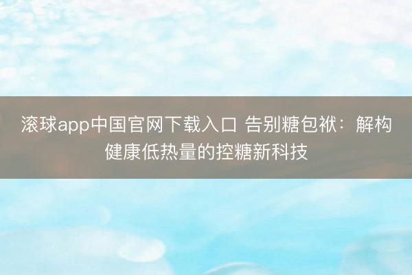 滚球app中国官网下载入口 告别糖包袱：解构健康低热量的控糖新科技