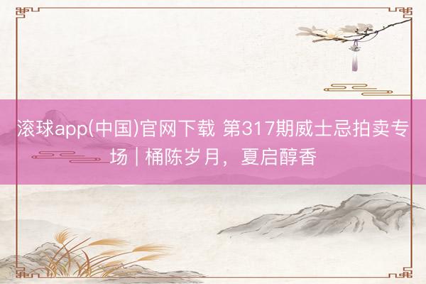滚球app(中国)官网下载 第317期威士忌拍卖专场 | 桶陈岁月，夏启醇香