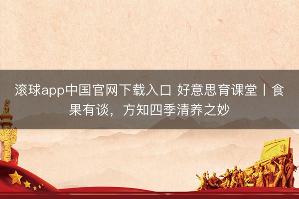 滚球app中国官网下载入口 好意思育课堂丨食果有谈，方知四季清养之妙
