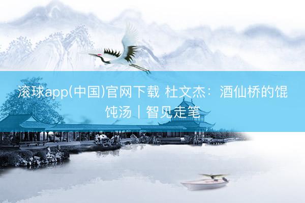 滚球app(中国)官网下载 杜文杰：酒仙桥的馄饨汤｜智见走笔