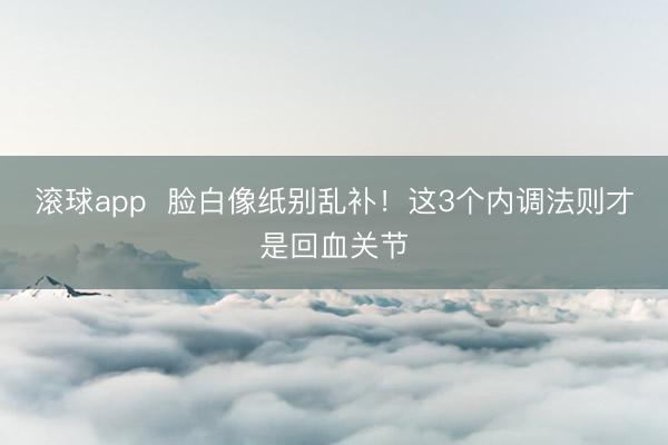 滚球app  脸白像纸别乱补！这3个内调法则才是回血关节