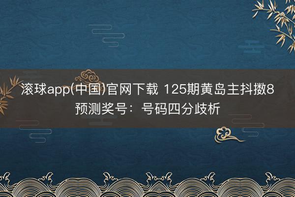 滚球app(中国)官网下载 125期黄岛主抖擞8预测奖号：号码四分歧析