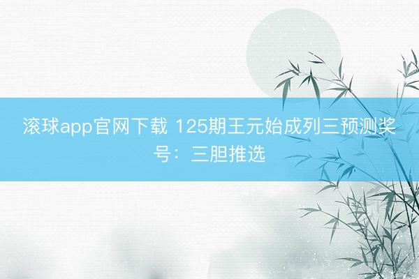 滚球app官网下载 125期王元始成列三预测奖号：三胆推选