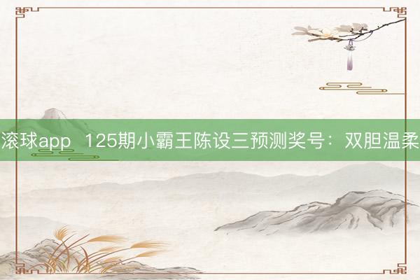 滚球app  125期小霸王陈设三预测奖号：双胆温柔