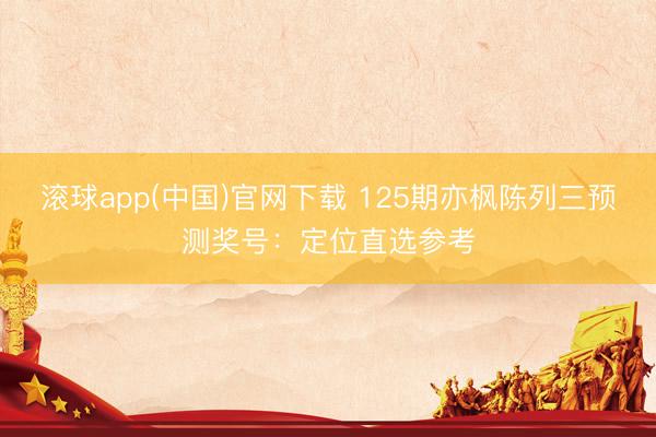 滚球app(中国)官网下载 125期亦枫陈列三预测奖号：定位直选参考
