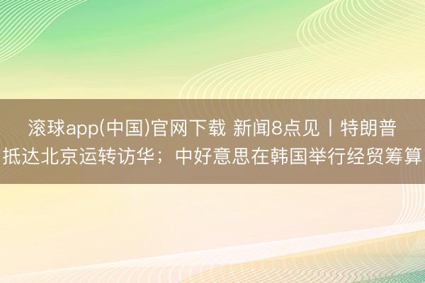 滚球app(中国)官网下载 新闻8点见丨特朗普抵达北京运转访华；中好意思在韩国举行经贸筹算