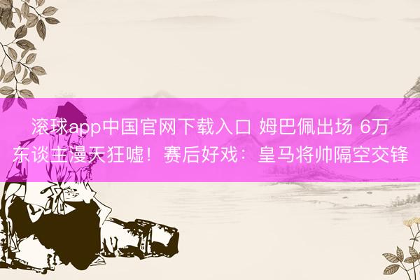 滚球app中国官网下载入口 姆巴佩出场 6万东谈主漫天狂嘘！赛后好戏：皇马将帅隔空交锋