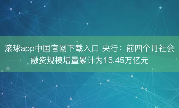 滚球app中国官网下载入口 央行：前四个月社会融资规模增量累计为15.45万亿元