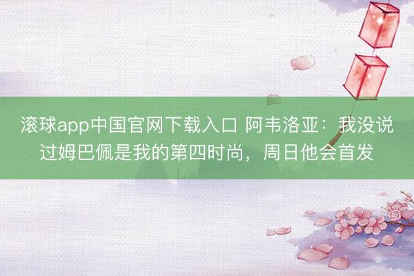 滚球app中国官网下载入口 阿韦洛亚：我没说过姆巴佩是我的第四时尚，周日他会首发