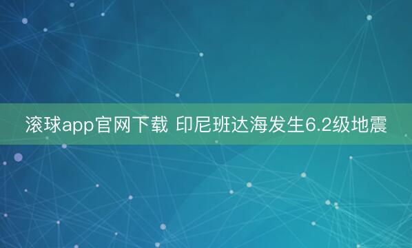 滚球app官网下载 印尼班达海发生6.2级地震