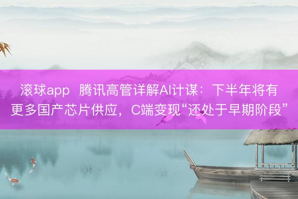 滚球app  腾讯高管详解AI计谋：下半年将有更多国产芯片供应，C端变现“还处于早期阶段”