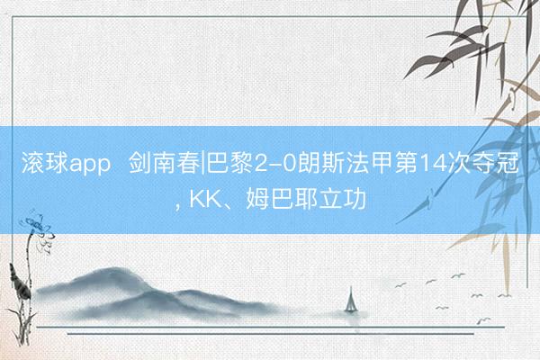 滚球app  剑南春|巴黎2-0朗斯法甲第14次夺冠， KK、姆巴耶立功