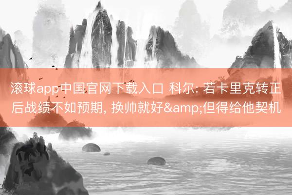 滚球app中国官网下载入口 科尔: 若卡里克转正后战绩不如预期， 换帅就好&但得给他契机