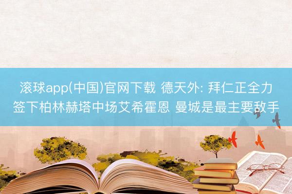 滚球app(中国)官网下载 德天外: 拜仁正全力签下柏林赫塔中场艾希霍恩 曼城是最主要敌手