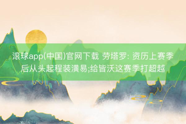 滚球app(中国)官网下载 劳塔罗: 资历上赛季后从头起程装潢易;给皆沃这赛季打超越
