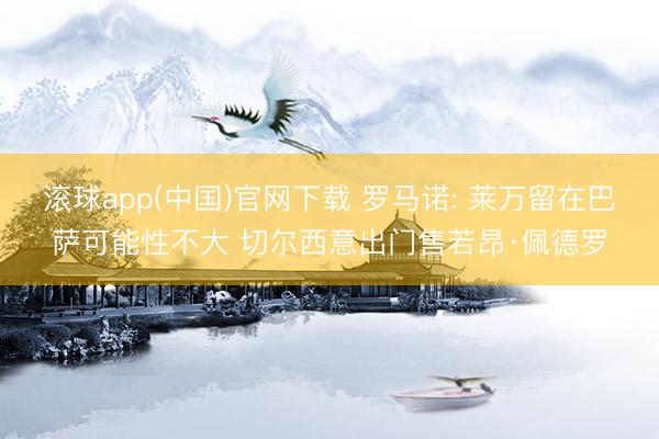 滚球app(中国)官网下载 罗马诺: 莱万留在巴萨可能性不大 切尔西意出门售若昂·佩德罗