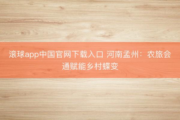 滚球app中国官网下载入口 河南孟州：农旅会通赋能乡村蝶变