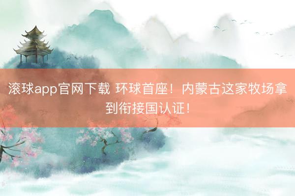 滚球app官网下载 环球首座！内蒙古这家牧场拿到衔接国认证！