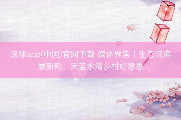 滚球app(中国)官网下载 媒体聚焦丨生态汉滨展新韵、天蓝水清乡村好意思