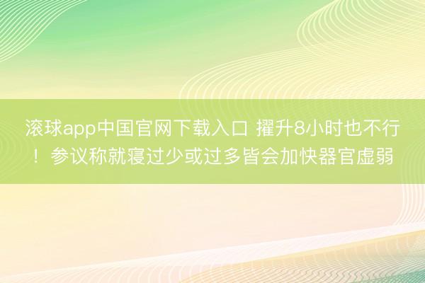 滚球app中国官网下载入口 擢升8小时也不行！参议称就寝过少或过多皆会加快器官虚弱