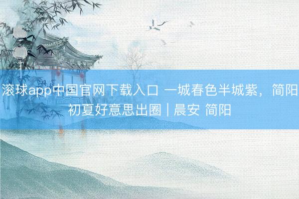 滚球app中国官网下载入口 一城春色半城紫，简阳初夏好意思出圈 | 晨安 简阳