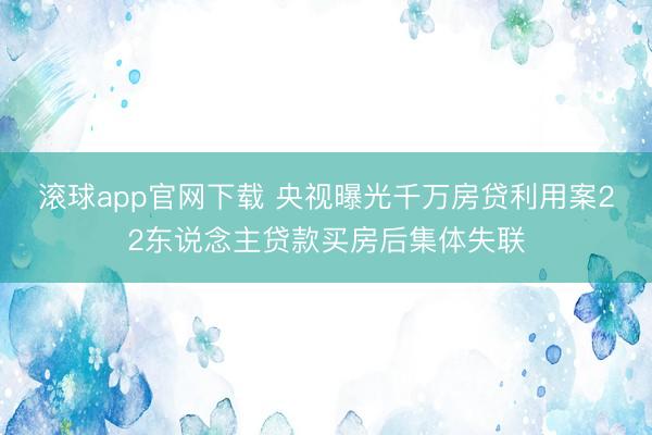 滚球app官网下载 央视曝光千万房贷利用案22东说念主贷款买房后集体失联