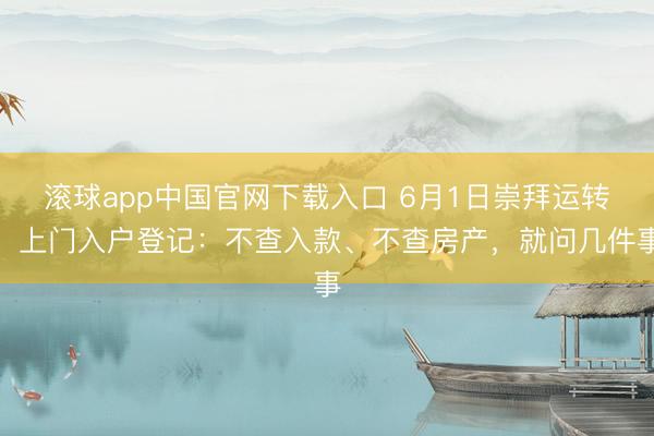 滚球app中国官网下载入口 6月1日崇拜运转！上门入户登记：不查入款、不查房产，就问几件事