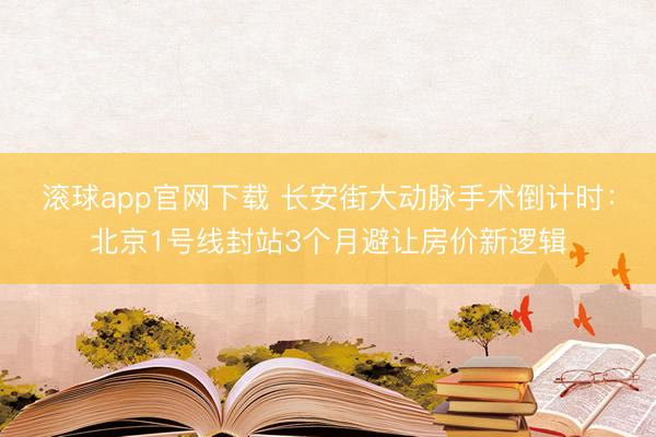 滚球app官网下载 长安街大动脉手术倒计时：北京1号线封站3个月避让房价新逻辑