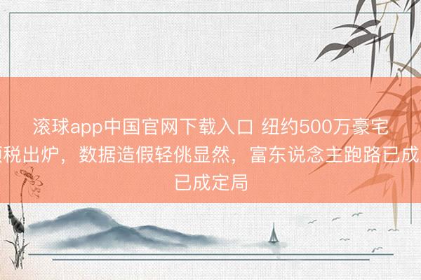 滚球app中国官网下载入口 纽约500万豪宅专项税出炉，数据造假轻佻显然，富东说念主跑路已成定局
